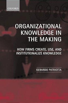 Organizational Knowledge In The Making: How Firms Create, Use And Institutionalize Knowledge-..