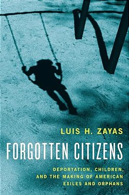 Forgotten Citizens: Deportation, Children, And The Making Of American Exiles And Orphans-..