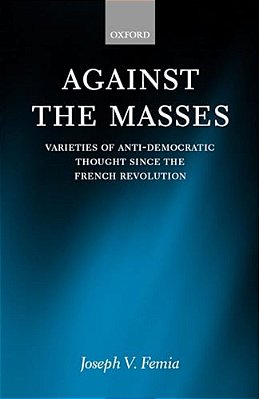 Against The Masses: Varieties Of Anti-Democratic Thought Since The French Revolution-..