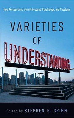 Varieties Of Understanding: New Perspectives From Philosophy, Psychology, And Theology-..