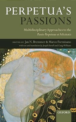 Perpetua's Passions: Multidisciplinary Approaches To The Passio Perpetuae Et Felicitatis-..