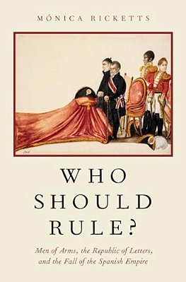 Who Should Rule?: Men Of Arms, The Republic Of Letters, And The Fall Of The Spanish Empire-..