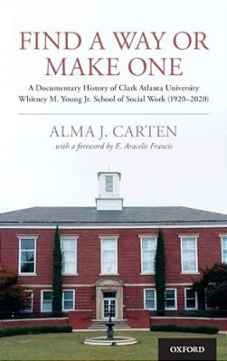 Find A Way Or Make One: A Documentary History Of Clark Atlanta University Whitney M. Young Jr. School Of Social Work (1920-2020)-..
