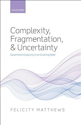 Complexity, Fragmentation, And Uncertainty: Government Capacity In An Evolving State-..