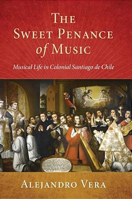 Sweet Penance Of Music: Musical Life In Colonial Santiago De Chile-..