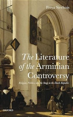 Literature Of The Arminian Controversy: Religion, Politics And The Stage In The Dutch Republic-..