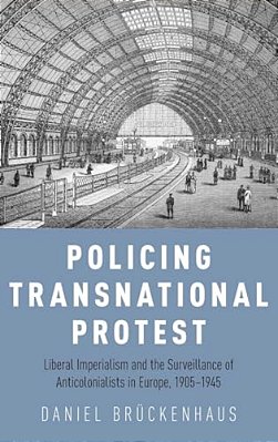 Policing Transnational Protest: Liberal Imperialism And The Surveillance Of Anticolonialists In Europe, 1905-1945-..