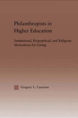 Philanthropists In Higher Education: Institutional, Biographical, And Religious Motivations For Giving-..