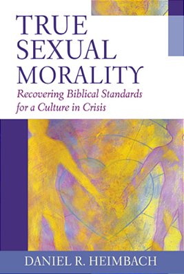 True Sexual Morality: Recovering Biblical Standards For A Culture In Crisis-..