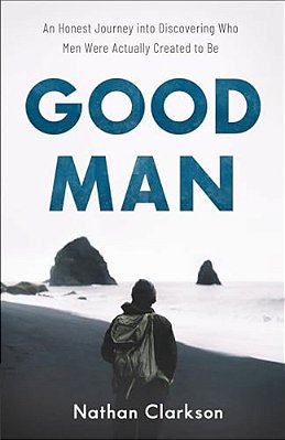 Good Man: An Honest Journey Into Discovering Who Men Were Actually Created To Be-..
