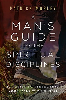 A Man's Guide To The Spiritual Disciplines: 12 Habits To Strengthen Your Walk With Christ-..