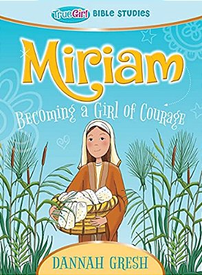 Miriam: Becoming A Girl Of Courage -- True Girl Bible Study-..