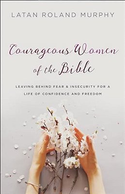 Courageous Women Of The Bible: Leaving Behind Fear And Insecurity For A Life Of Confidence And Freedom-..