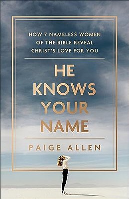 He Knows Your Name: How 7 Nameless Women Of The Bible Reveal Christ's Love For You-..