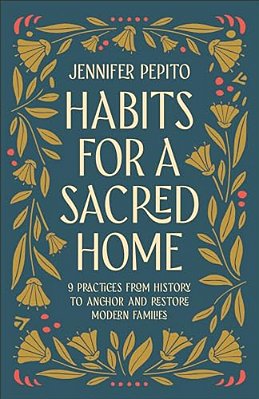 Habits For A Sacred Home: 9 Practices From History To Anchor And Restore Modern Families-..