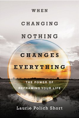 When Changing Nothing Changes Everything: The Power Of Reframing Your Life-..