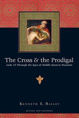 The Cross & The Prodigal: Luke 15 Through The Eyes Of Middle Eastern Peasants-..