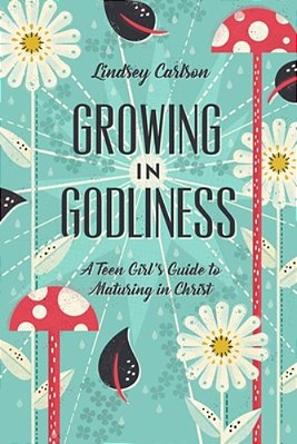 Growing In Godliness: A Teen Girl's Guide To Maturing In Christ-..