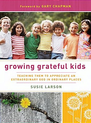 Growing Grateful Kids: Teaching Them To Appreciate An Extraordinary God In Ordinary Places-..