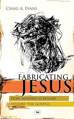 Fabricating Jesus: How Modern Scholars Distort The Gospels-..