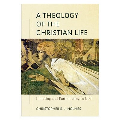 A Theology Of The Christian Life: Imitating And Participating In God-..