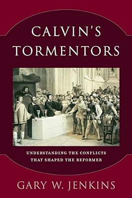Calvin's Tormentors: Understanding The Conflicts That Shaped The Reformer-..