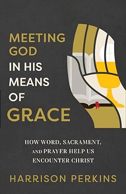 Meeting God In His Means Of Grace: How Word, Sacrament, And Prayer Help US Encounter Christ-..