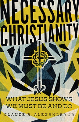 Necessary Christianity: What Jesus Shows We Must Be And Do-..