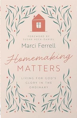 Homemaking Matters: Living For God's Glory In The Ordinary-..