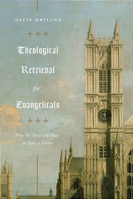 Theological Retrieval For Evangelicals: Why We Need Our Past To Have A Future-..