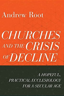 Churches And The Crisis Of Decline: A Hopeful, Practical Ecclesiology For A Secular Age-..