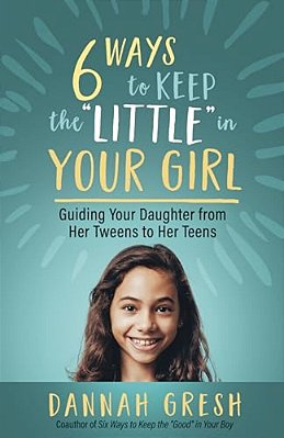 Six Ways To Keep The "Little" In Your Girl: Guiding Your Daughter From Her Tweens To Her Teens-..