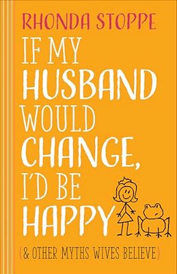 If My Husband Would Change, I'd Be Happy: And Other Myths Wives Believe-..