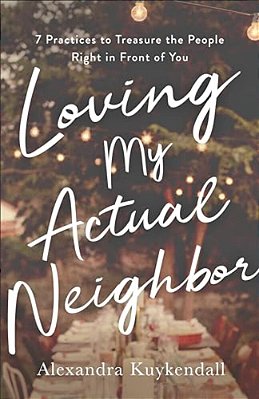 Loving My Actual Neighbor: 7 Practices To Treasure The People Right In Front Of You-..