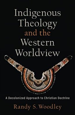 Indigenous Theology And The Western Worldview: A Decolonized Approach To Christian Doctrine-..