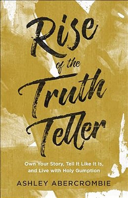 Rise Of The Truth Teller: Own Your Story, Tell It Like It Is, And Live With Holy Gumption-..
