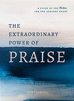 The Extraordinary Power Of Praise: A 6-Week Study Of The Psalms For The Anxious Heart-..