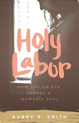 Holy Labor: How Childbirth Shapes A Woman's Soul-..