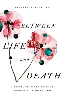 Between Life And Death: A Gospel-Centered Guide To End-Of-life Medical Care-..