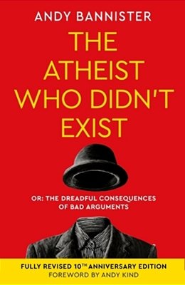 The Atheist Who Didn't Exist (Fully Revised 10Th Anniversary Edition): Or The Dreadful Consequences Of Bad Arguments-..