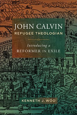 John Calvin, Refugee Theologian: Introducing A Reformer In Exile-..