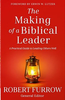 The Making Of A Biblical Leader: A Practical Guide To Leading Others Well-..