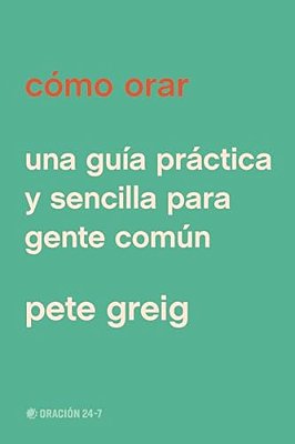 Cómo Orar: Una Guía Práctica Y Sencilla Para Gente Común-..