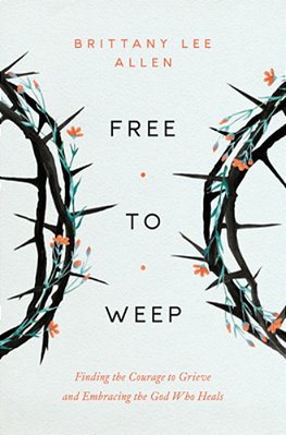 Free To Weep: Finding The Courage To Grieve And Embracing The God Who Heals-..