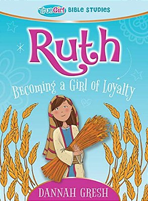 Ruth: Becoming A Girl Of Loyalty -- True Girl Bible Study-..