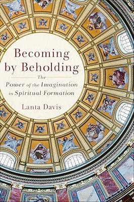 Becoming By Beholding: The Power Of The Imagination In Spiritual Formation-..