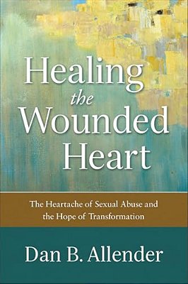 Healing The Wounded Heart: The Heartache Of Sexual Abuse And The Hope Of Transformation-..