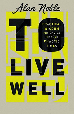 To Live Well: Practical Wisdom For Moving Through Chaotic Times-..
