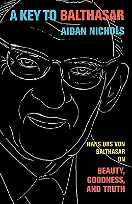 A Key To Balthasar: Hans Urs Von Balthasar On Beauty, Goodness, And Truth-..