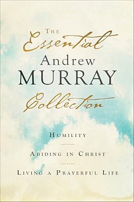 The Essential Andrew Murray Collection: Humility, Abiding In Christ, Living A Prayerful Life-..